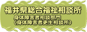福井県総合福祉相談所　障害者相談部門（身体障害者更
