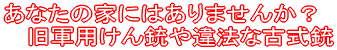 あなたの家にはありませんか？旧軍用けん銃や違法な古式銃