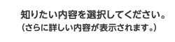 知りたい内容を選択してください。